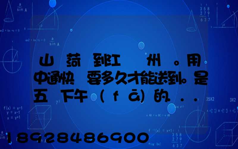 山東菏澤到江蘇蘇州。用中通快遞要多久才能送到。是五號下午發(fā)的...